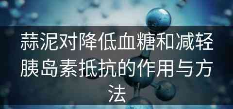 蒜泥对降低血糖和减轻胰岛素抵抗的作用与方法